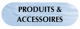 PRODUITS & ACCESSOIRES